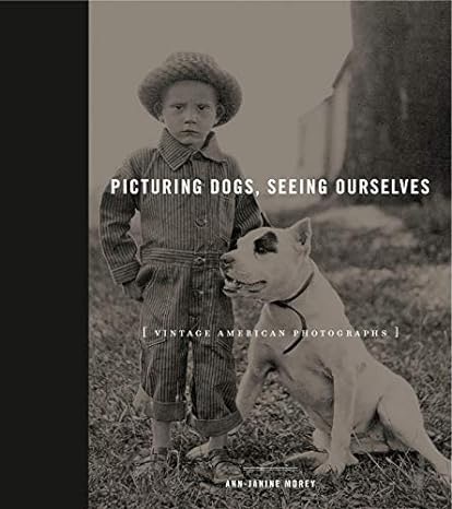 Picturing Dogs, Seeing Ourselves: Vintage American Photographs by: Ann-Janine Morey