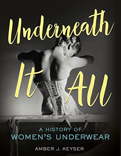 Underneath It All: A History of Women's Underwear by: Keyser, Amber J.