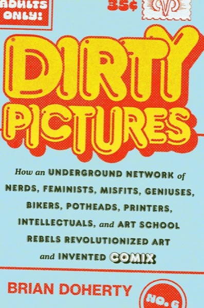 Dirty Pictures: How an Underground Network of Nerds, Feminists, Misfits, Geniuses, Bikers, Potheads, Printers, Intellectuals, and Art School Rebels Revolutionized Art and Invented Comixby: 