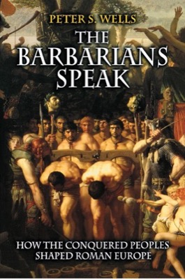 The Barbarians Speak How the Conquered Peoples Shaped Roman Europe by: Wells, Peter S.