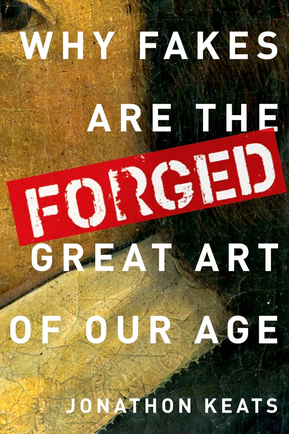 Forged: Why Fakes are the Great Art of Our Age by: Keats, Jonathon 