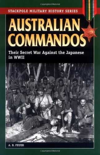 Australian Commandos: Their Secret War Against the Japanese in WWII by: Feuer A. B. /foreword by Robert Barr Smith ; afterwords by George Folta and John Keith Leasure