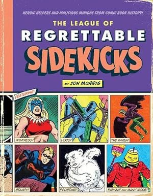 The League of Regrettable Sidekicks: Heroic Helpers and Malicious Minions from Comic Book History! by: Morris, Jon