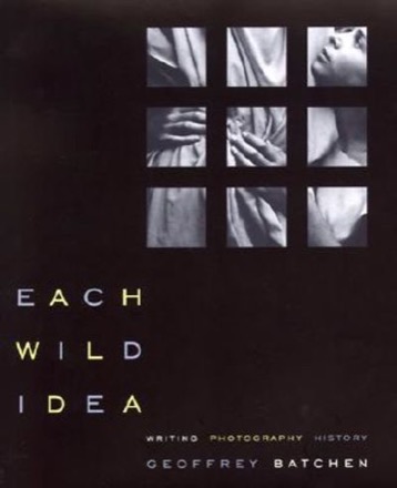 Each Wild Idea: Writing, Photography, History by: Batchen, Geoffrey
