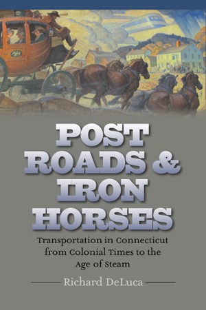 Post Roads & Iron Horses: Transportation in Connecticut from Colonial Times to the Age of Steamby: Richard DeLuca 