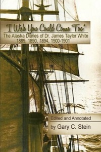 The Alaska Diaries of Dr. James Taylor White 1889, 1890, 1894, 1900??"1901: "I Wish You Could Come Too"by: Gary C. Stein (Ed.)