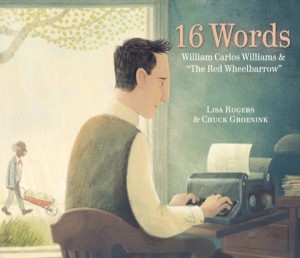 16 Words: William Carlos Williams and the Red Wheelbarrow by: Rogers, Lisa, Illustrator: Groenink, Chuck
