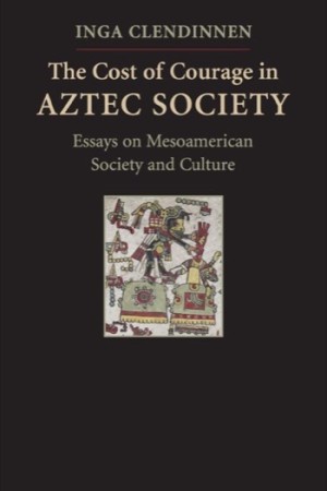 Cost of Courage in Aztec Society: Essays on Mesoamerican Society and Culture by: Inga Clendinnen
