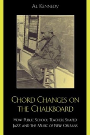 Chord Changes on the Chalkboard: How Public School Teachers Shaped Jazz and the Music of New Orleans by: Al Kennedy