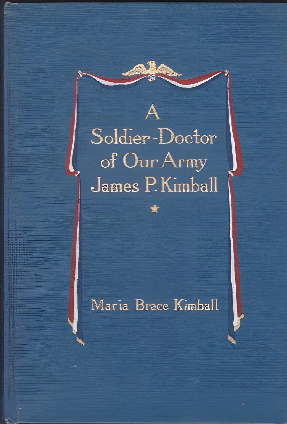 A Soldier-Doctor of Our Army: James P. Kimball, Late Colonel and Assistant Surgeon-General, U. S. Armyby: Kimball, Maria Brace 