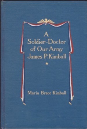 A Soldier-Doctor of Our Army: James P. Kimball, Late Colonel and Assistant Surgeon-General, U. S. Armyby: Kimball, Maria Brace 