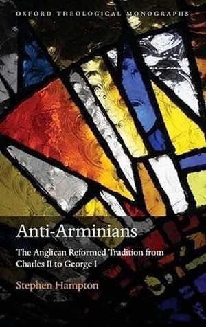 Anti-Arminians: The Anglican Reformed Tradition from Charles II to George I (Oxford Theology and Religion Monographs) by: Hampton, Stephen