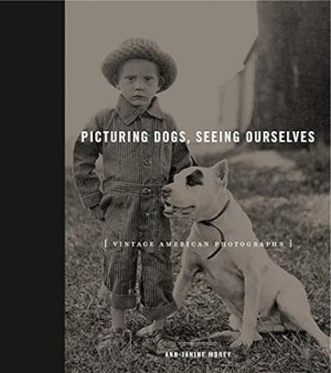 Picturing Dogs, Seeing Ourselves: Vintage American Photographs by: Ann-Janine Morey