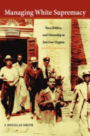 Managing White Supremacy: Race, Politics, and Citizenship in Jim Crow Virginia by: J. Douglas Smith 