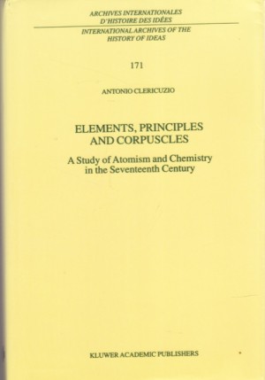 Elements, Principles, and Corpuscles: A Study of Atomism and Chemistry in the Seventeenth Century by: Clericuzio, Antonio 
