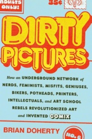 Dirty Pictures: How an Underground Network of Nerds, Feminists, Misfits, Geniuses, Bikers, Potheads, Printers, Intellectuals, and Art School Rebels Revolutionized Art and Invented Comixby: 