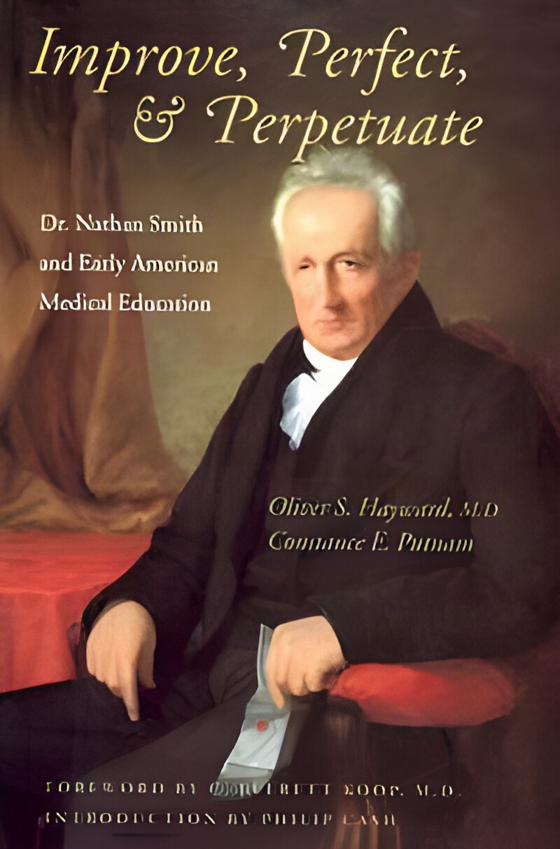 Improve Perfect & Perpetuate: Dr. Nathan Smith and Early American Medical Education by: Constance E. Putnam/ Oliver S. Hayward