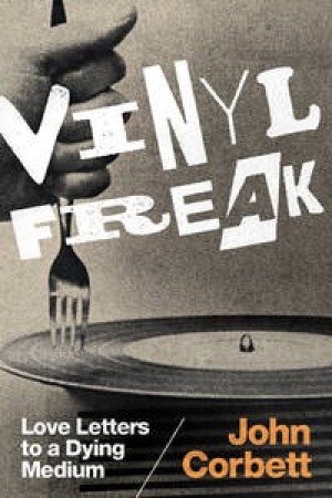 Vinyl Freak: Love Letters to a Dying Medium by: John Corbett