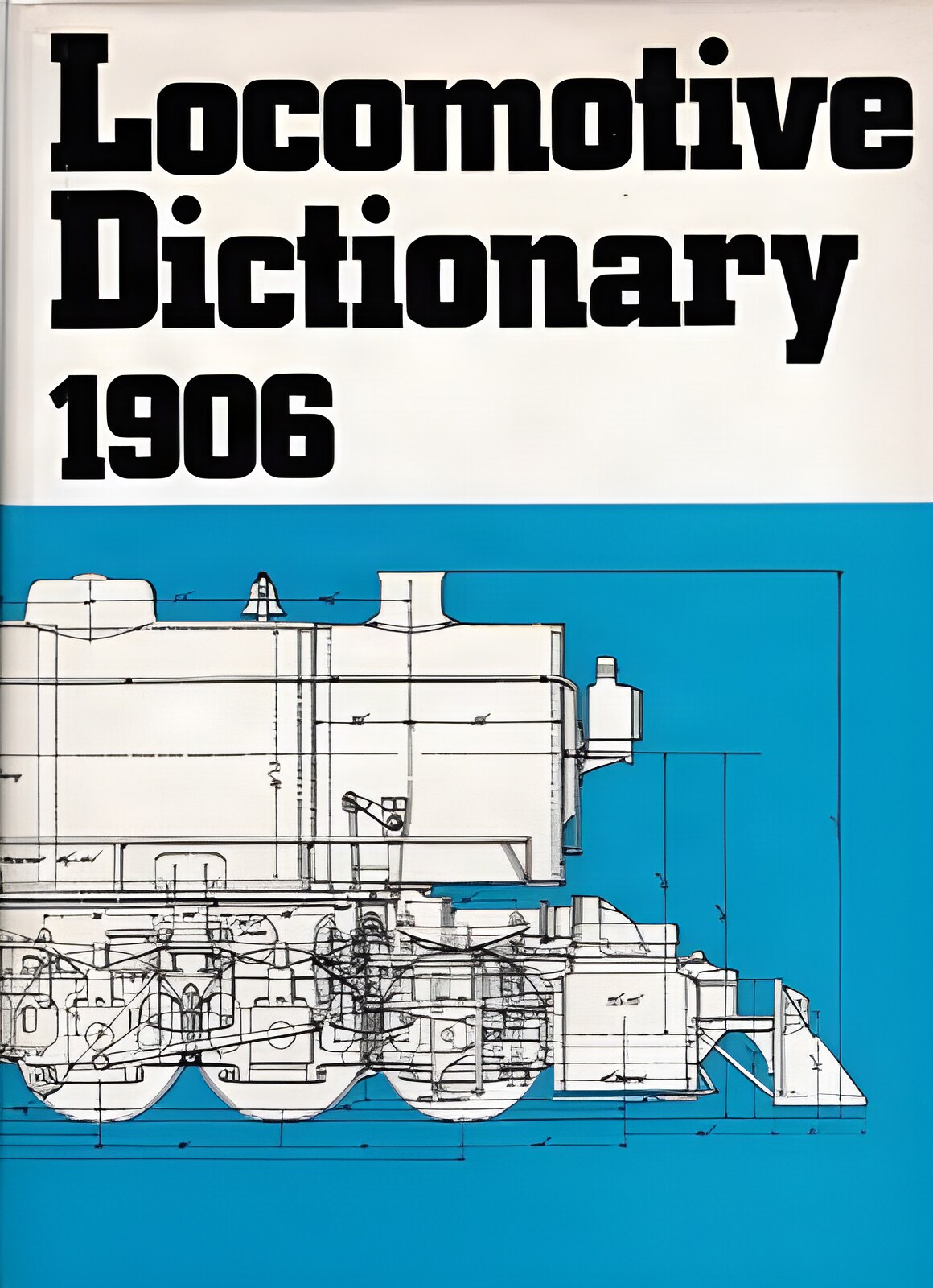LOCOMOTIVE DICTIONARY 1906: An Illustrated Vocabulary of Terms Which Designate American Railroad Locomotives Their Parts Attachments and Details of Typical British Locomotive Practiceby: 