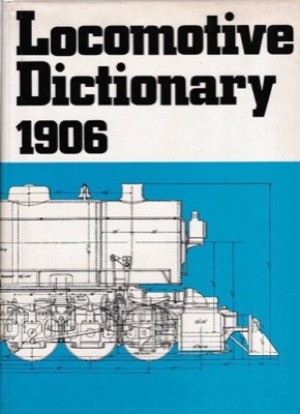LOCOMOTIVE DICTIONARY 1906: An Illustrated Vocabulary of Terms Which Designate American Railroad Locomotives Their Parts Attachments and Details of Typical British Locomotive Practiceby: 