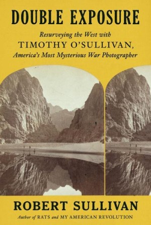 Double Exposure: Resurveying the West with Timothy O'Sullivan America's Most Mysterious War Photographer by: Robert Sullivan
