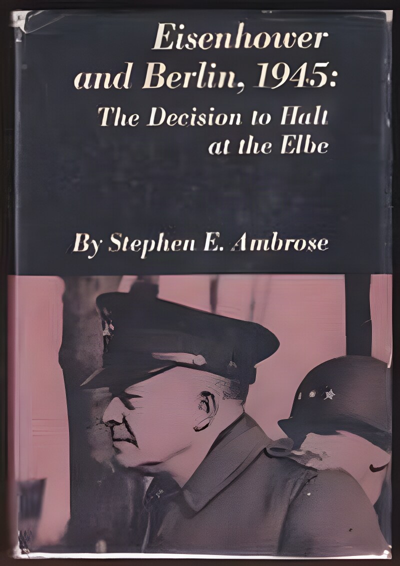 Eisenhower and Berlin 1945: The Decision to Halt at the Elbeby: Stephen E. Ambrose
