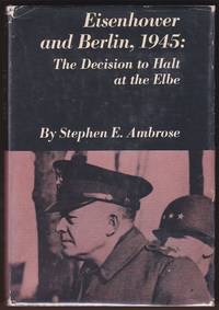Eisenhower and Berlin 1945: The Decision to Halt at the Elbeby: Stephen E. Ambrose