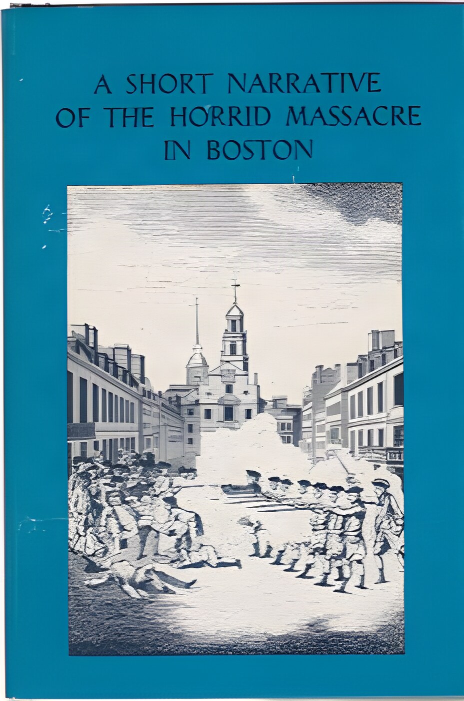 A Short Narrative of the Horrid Massacre in Boston, Perpetrated in the Evening of the Fifth Day of March, 1770, by Soldiers of the 29th Regimentby: John Doggett