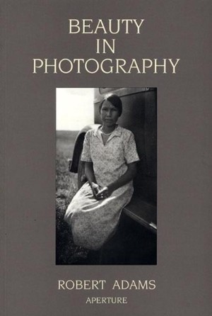 Beauty in Photography: Essays in Defense of Traditional Values by: Robert Adams
