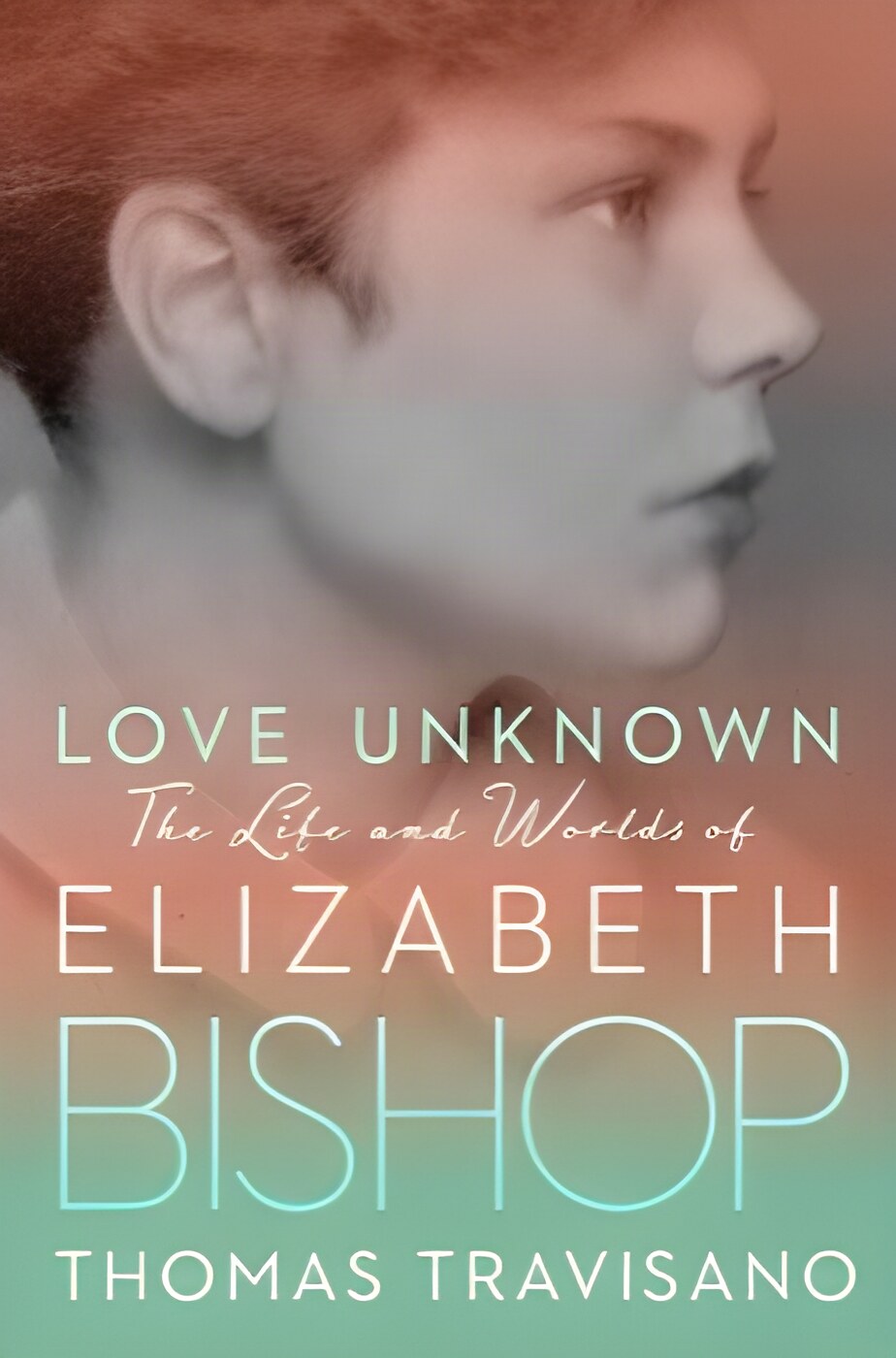 Love Unknown: The Life and Worlds of Elizabeth Bishop by: Travisano, Thomas