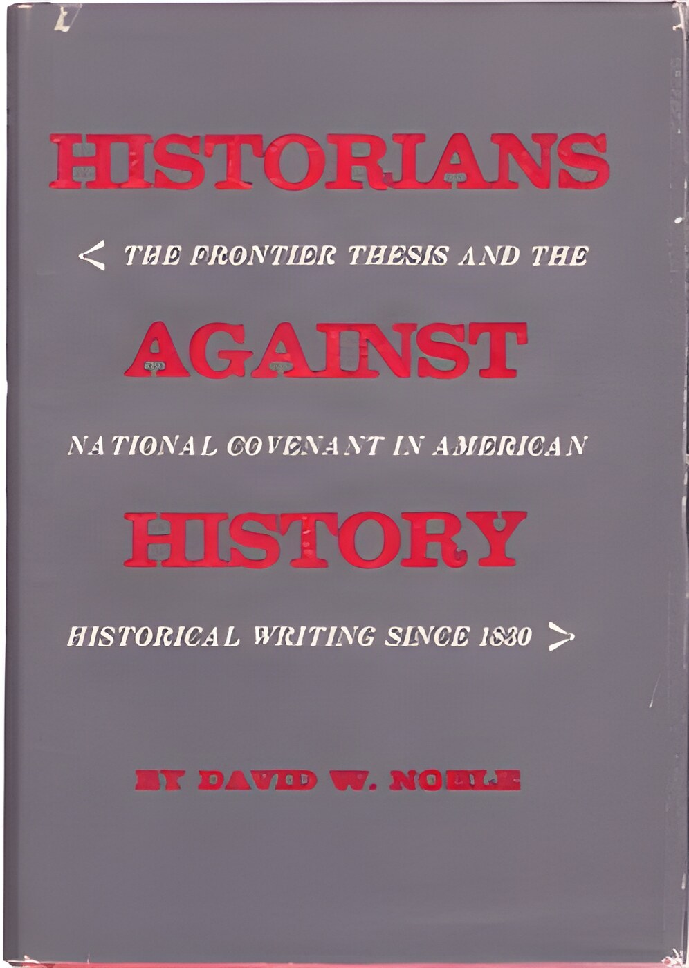 Historians Against History: The Frontier Thesis and the National Covenant in American Historical Writing since 1830 by: David W. Noble 