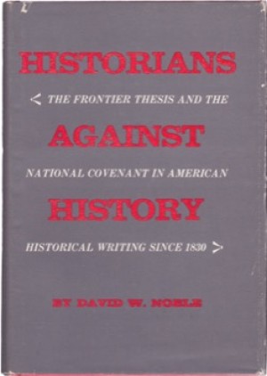 Historians Against History: The Frontier Thesis and the National Covenant in American Historical Writing since 1830 by: David W. Noble 