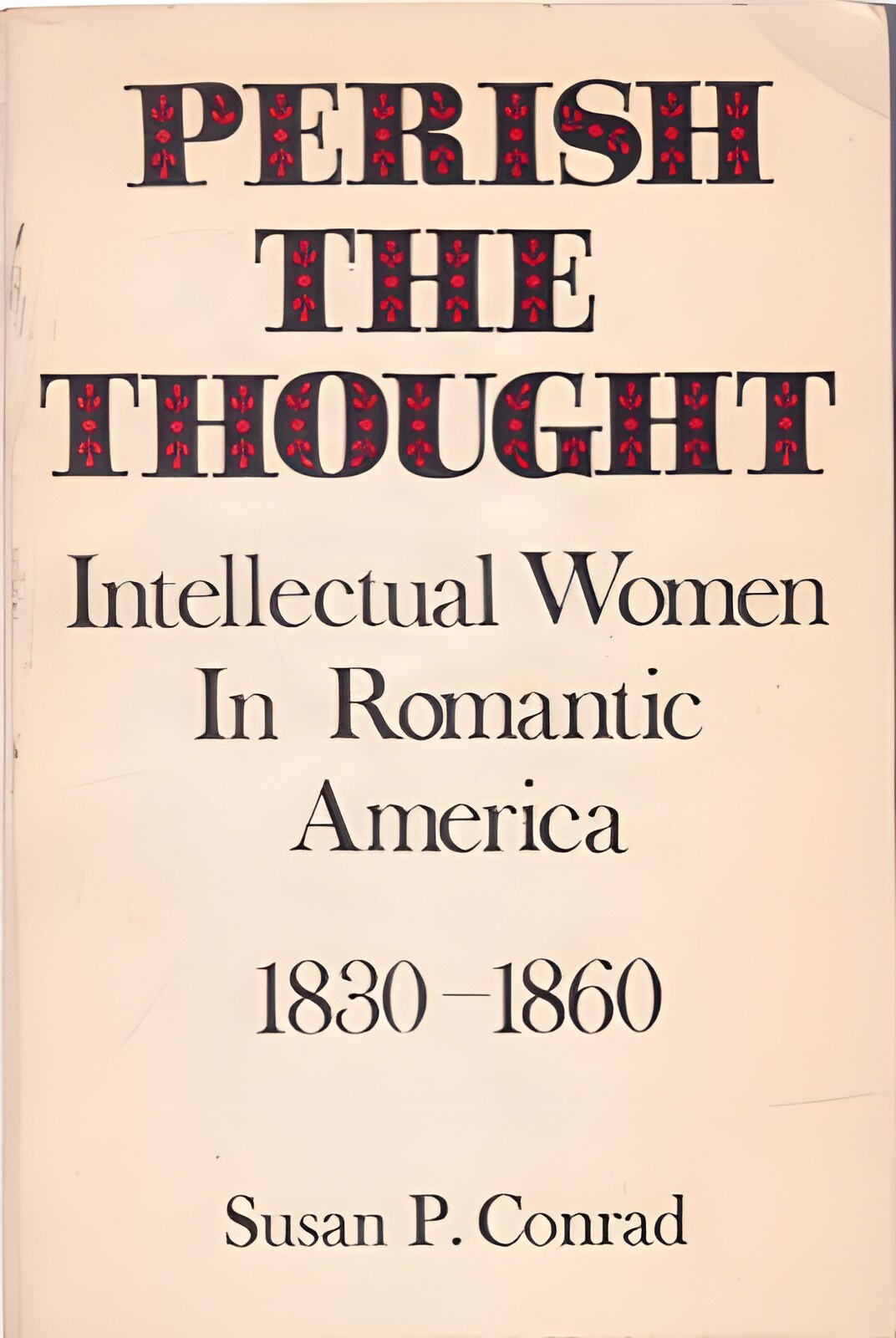 Perish the Thought: Intellectual Women in Romantic America 1830-1860 by: Susan P. Conrad 