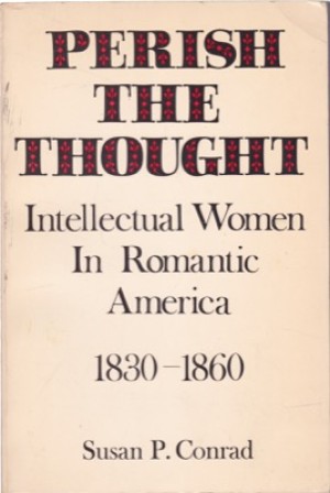 Perish the Thought: Intellectual Women in Romantic America 1830-1860 by: Susan P. Conrad 