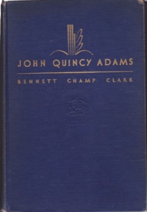 John Quincy Adams: Old Man Eloquent by: Bennett Champ Clark 
