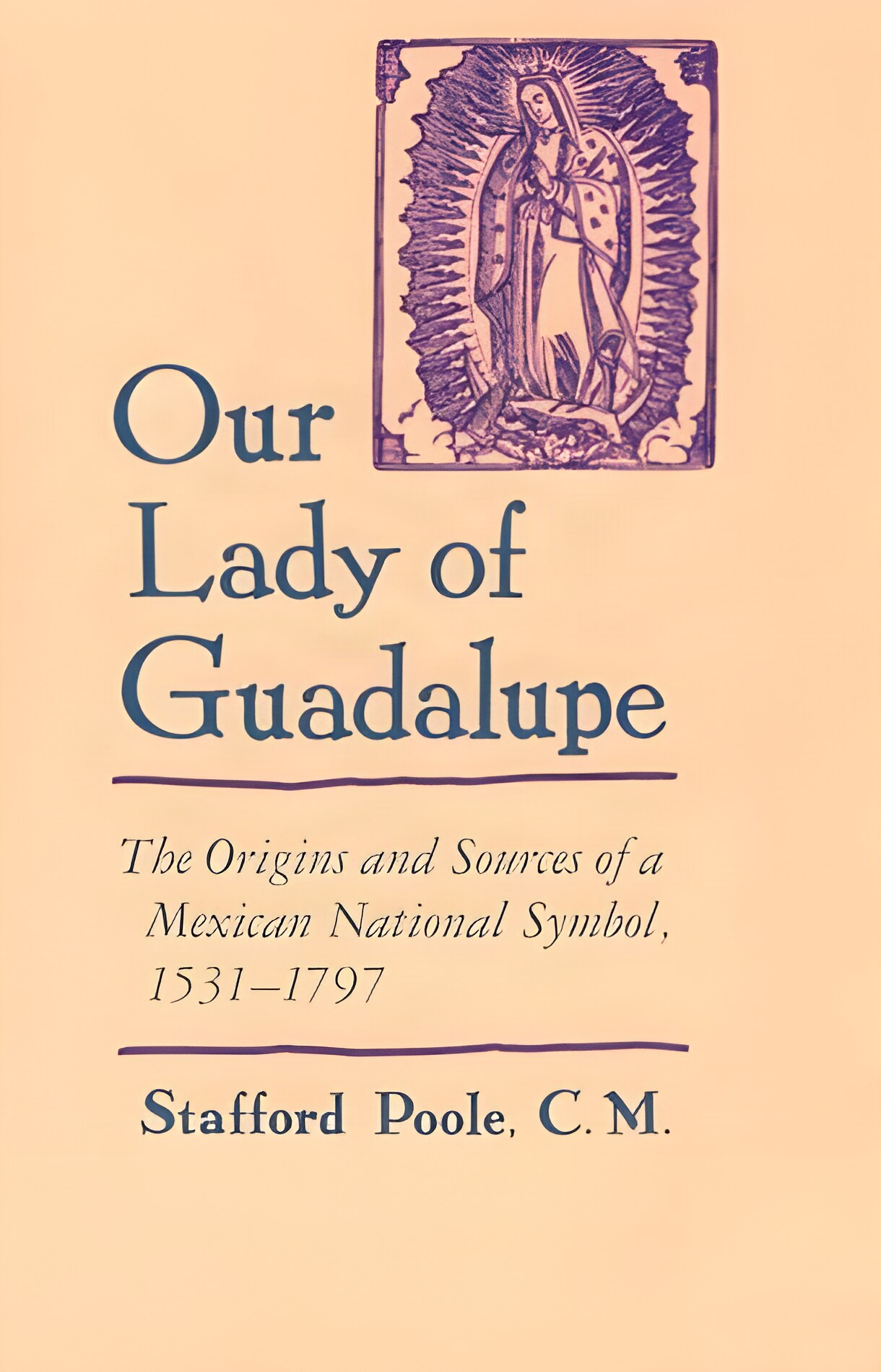 Our Lady of Guadalupe The Origins and Sources of a Mexican National Symbol, 1531-1797by: Stafford Poole