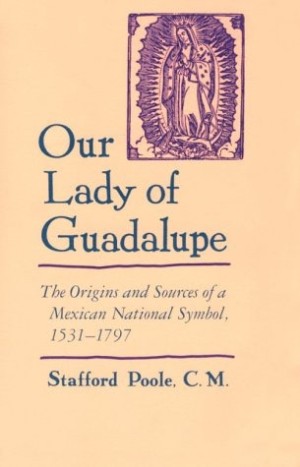 Our Lady of Guadalupe The Origins and Sources of a Mexican National Symbol, 1531-1797by: Stafford Poole