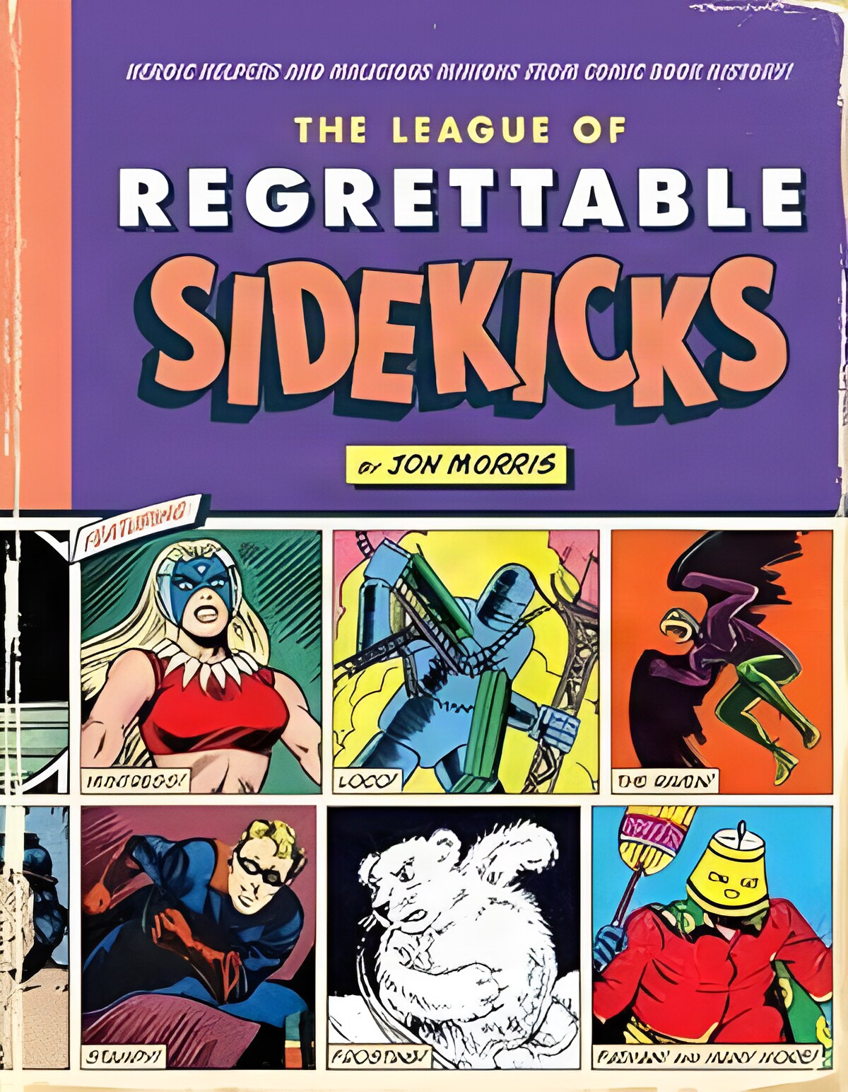 The League of Regrettable Sidekicks: Heroic Helpers and Malicious Minions from Comic Book History! by: Morris, Jon