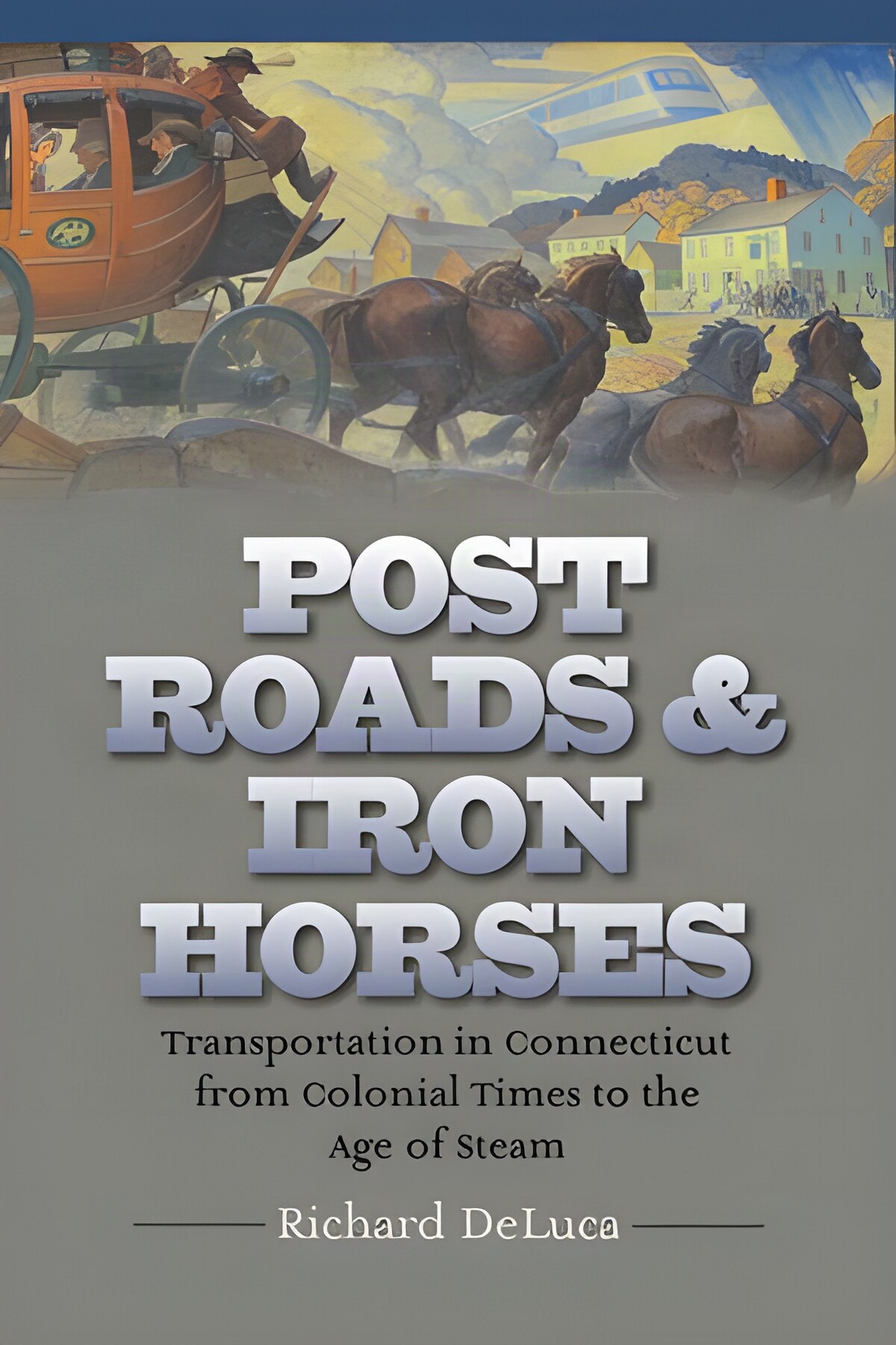 Post Roads & Iron Horses: Transportation in Connecticut from Colonial Times to the Age of Steamby: Richard DeLuca 