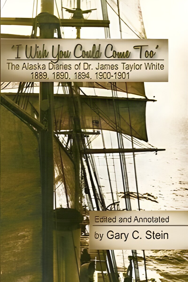 The Alaska Diaries of Dr. James Taylor White 1889, 1890, 1894, 1900??"1901: "I Wish You Could Come Too"by: Gary C. Stein (Ed.)