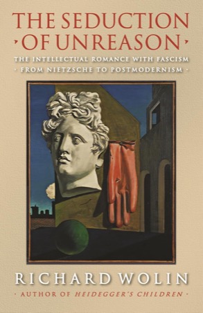 The Seduction of Unreason: The Intellectual Romance with Fascism from Nietzsche to Postmodernismby: Richard Wolin 