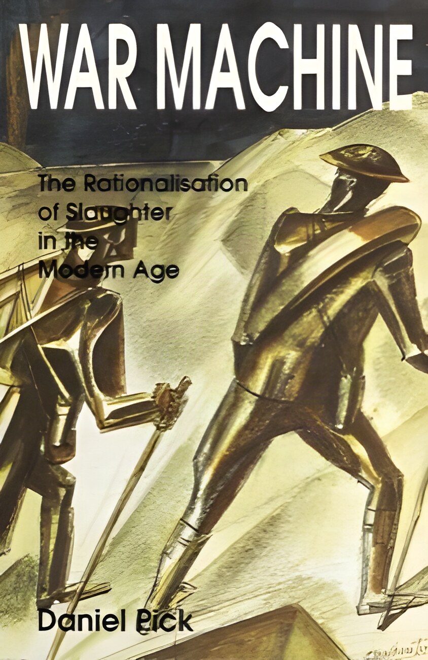 War Machine: The Rationalisation of Slaughter in the Modern Ageby: Daniel Pick 