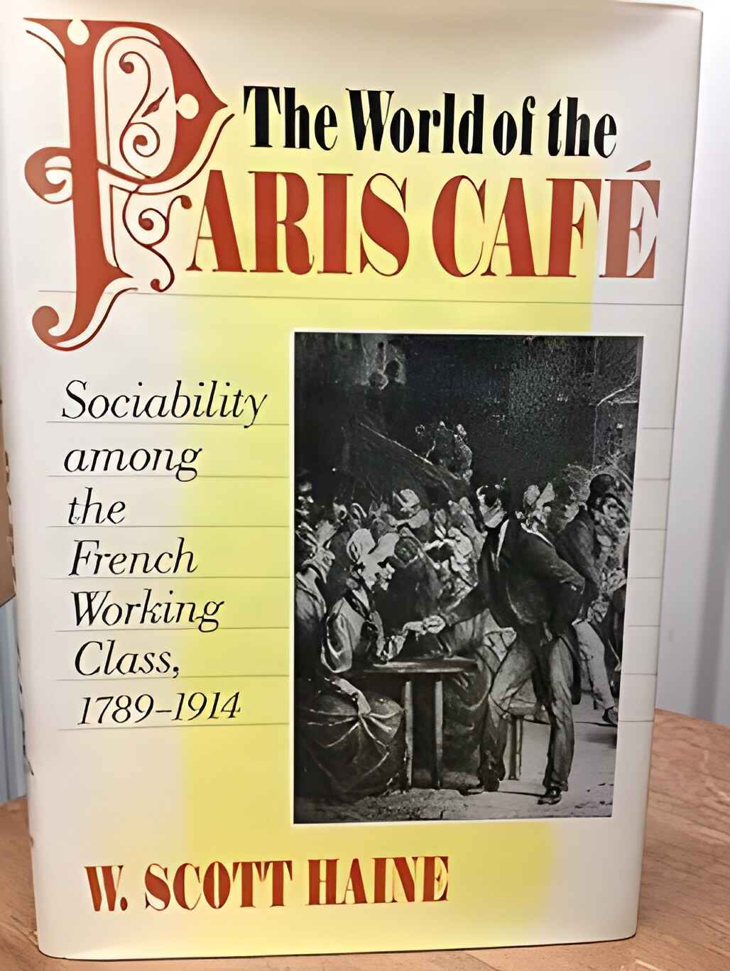 The World of the Paris Caf&eacute;: Sociability among the French Working Class, 1789-1914 by: W. Scott Haine 