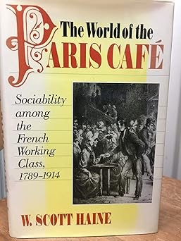 The World of the Paris Caf&eacute;: Sociability among the French Working Class, 1789-1914 by: W. Scott Haine 