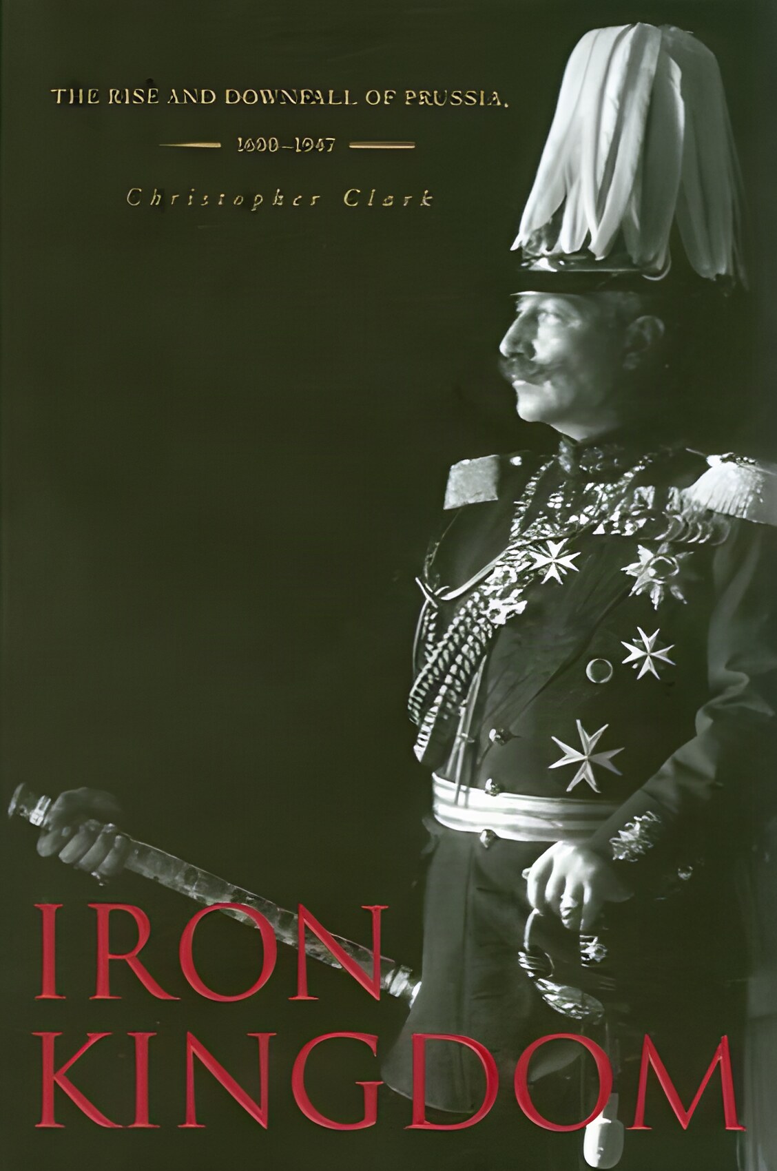 Iron Kingdom: The Rise and Downfall of Prussia, 1600&ndash;1947by: Christopher Clark