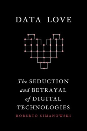 Data Love: The Seduction and Betrayal of Digital Technologiesby: Roberto Simanowski