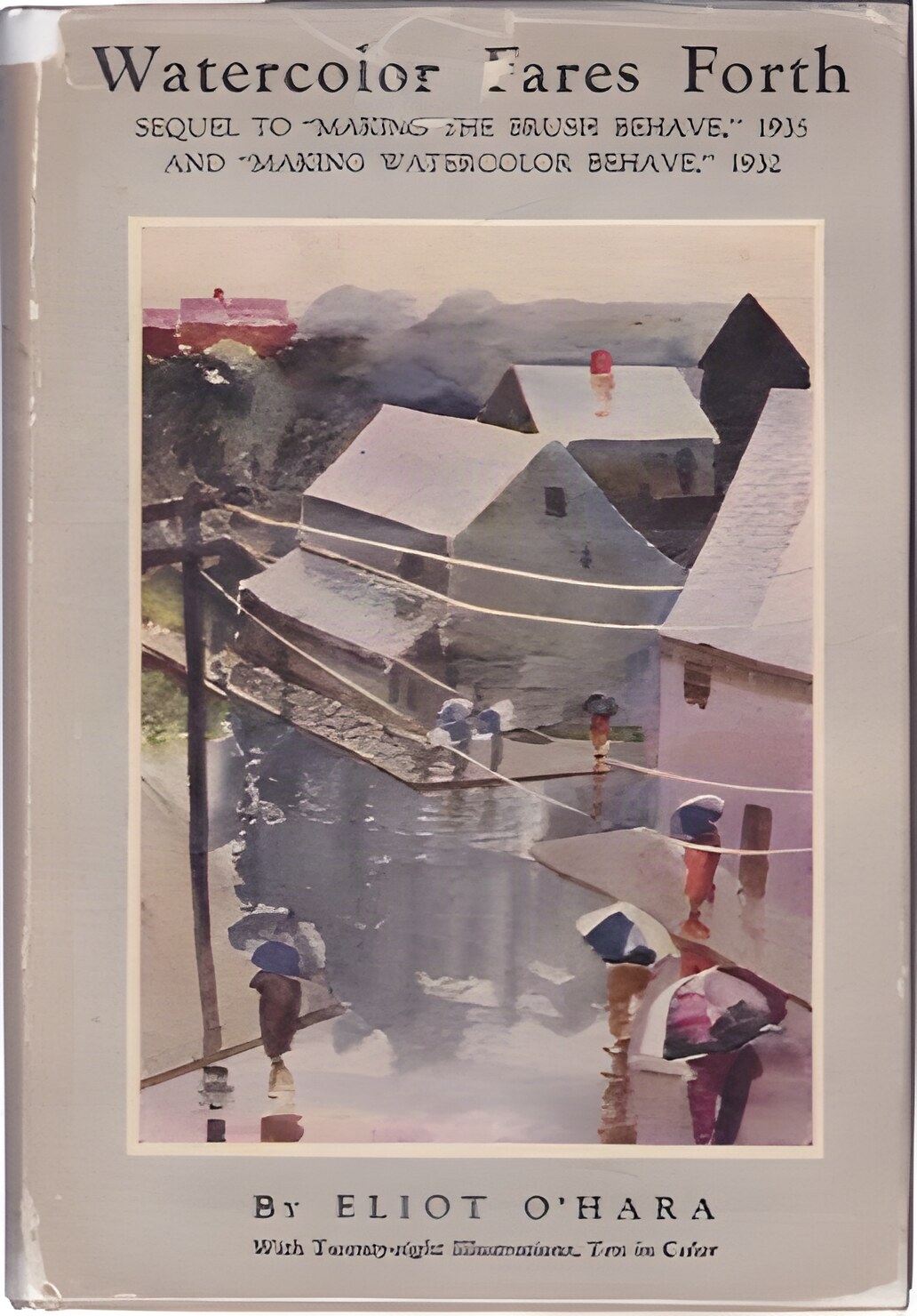 Watercolor Fares Forth; Eighteen Experiments In Watercolor Painting With Twenty-Eight Illustrations, Ten In Color by: Eliot O'Hara