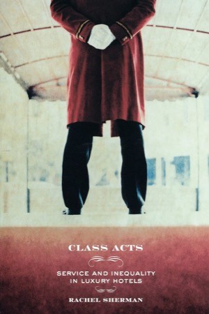 Class Acts: Service and Inequality in Luxury Hotels by: Sherman, Rachel 