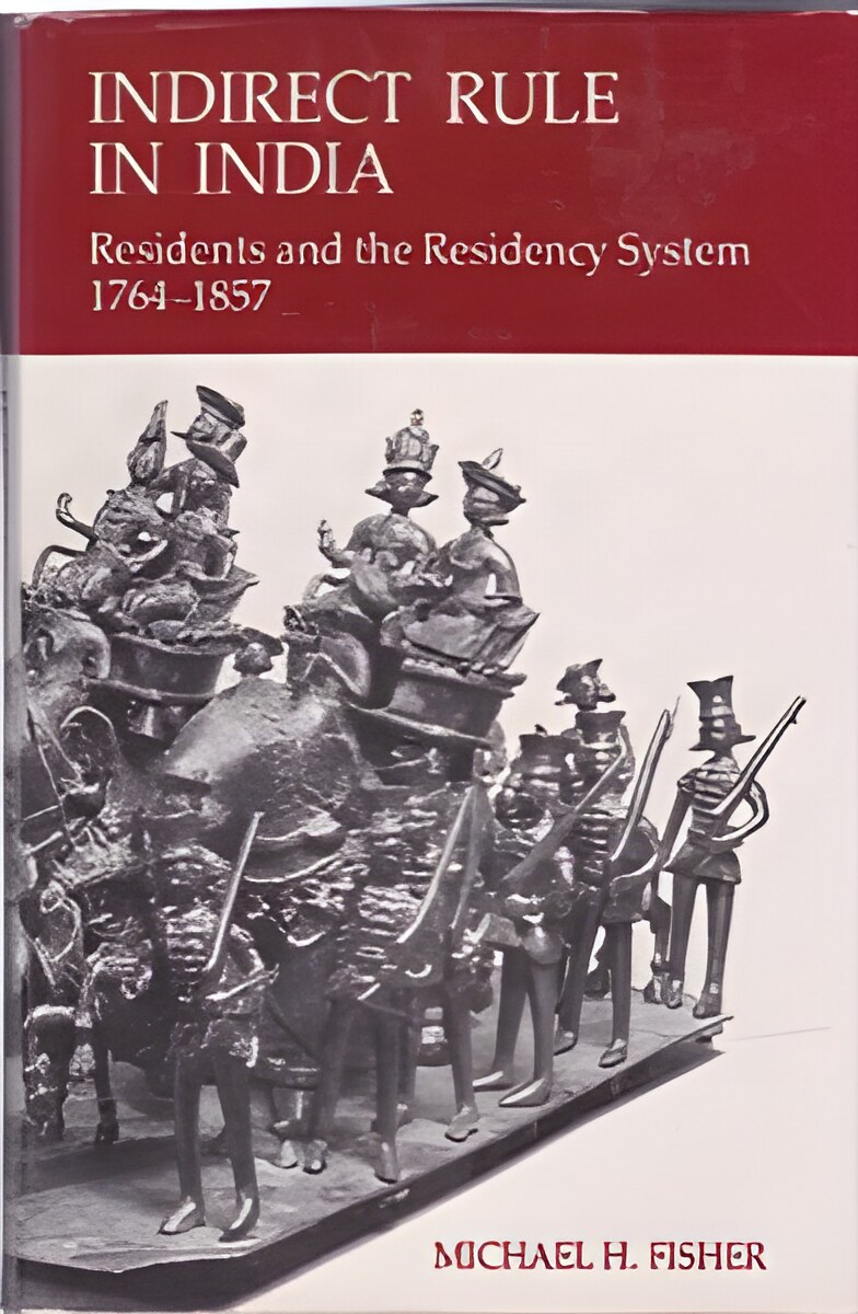 Indirect Rule in India: Residents and the Residency System 1764-1857 by: Michael H. Fisher 