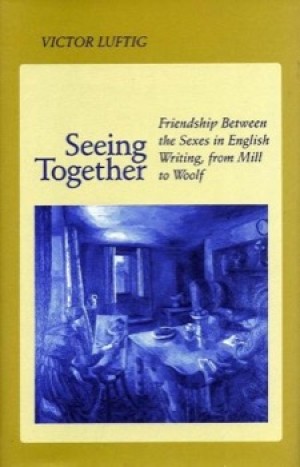 Seeing Together : Friendship Between the Sexes in English Writing from Mill to Woolfby: Luftig, Victor 